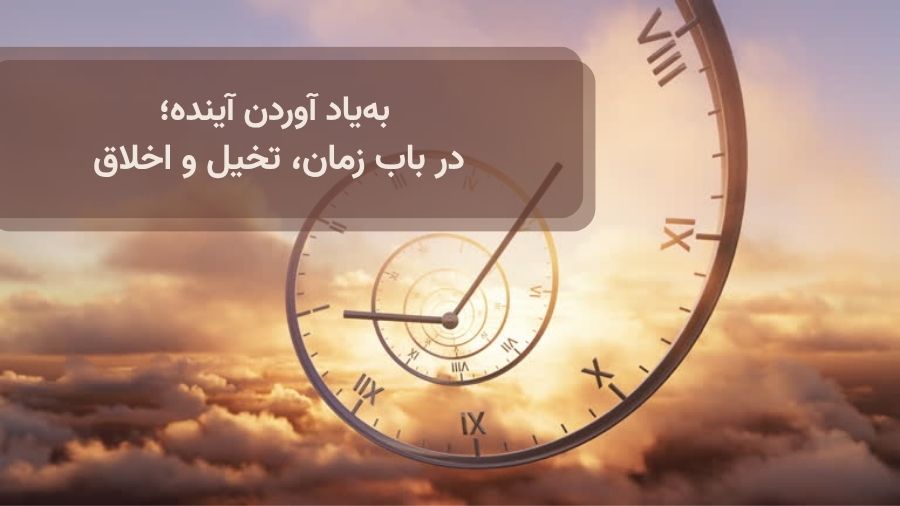 جستار به یادآوردن اینده؛ در باب زمان، تخیل و اخلاق