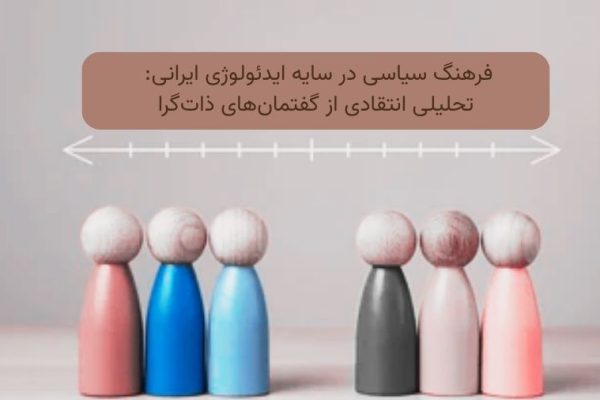 فرهنگ سیاسی در سایه ایدئولوژی ایرانی: تحلیلی انتقادی از گفتمان‌های ذات‌گرا