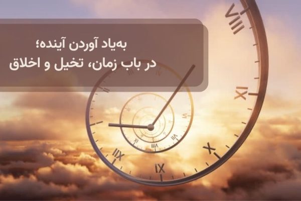 جستار به یادآوردن اینده؛ در باب زمان، تخیل و اخلاق